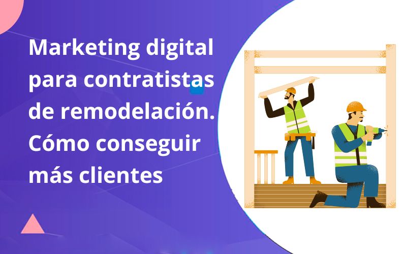 Marketing digital para contratistas de remodelación. Cómo conseguir más clientes