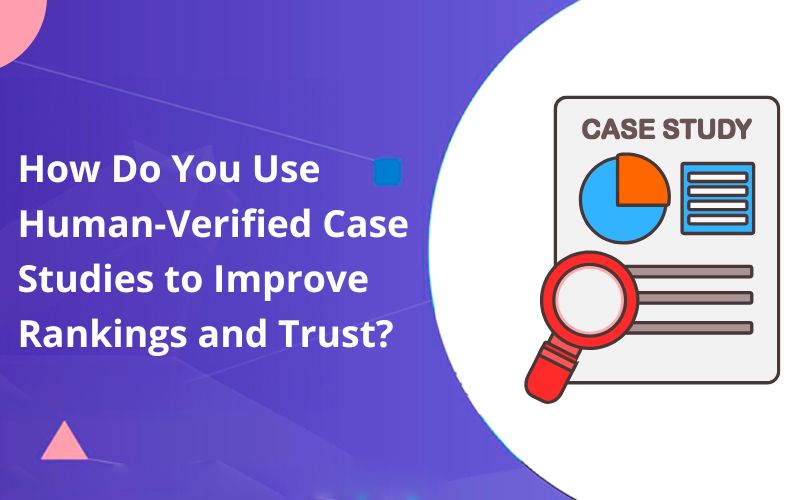 How Do You Use Human-Verified Case Studies to Improve Rankings and Trust?