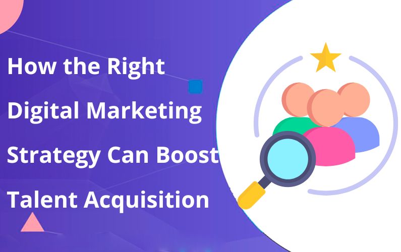 How the Right Digital Marketing Strategy Can Boost Talent Acquisition