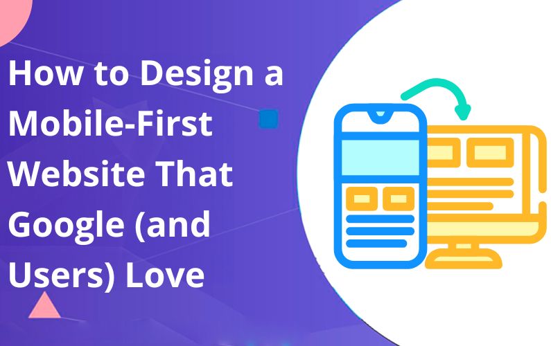 How to Design a Mobile-First Website That Google (and Users) Love