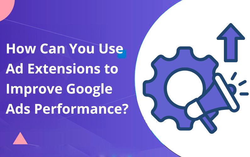 How Can You Use Ad Extensions to Improve Google Ads Performance?