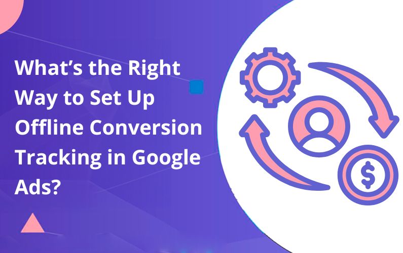 What’s the Right Way to Set Up Offline Conversion Tracking in Google Ads?