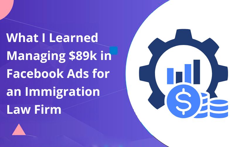 What I Learned Managing $89,000 in Facebook Ads for an Immigration Law Firm
