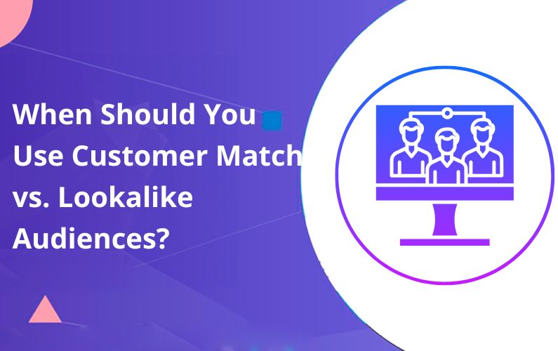 When Should You Use Customer Match vs. Lookalike Audiences?